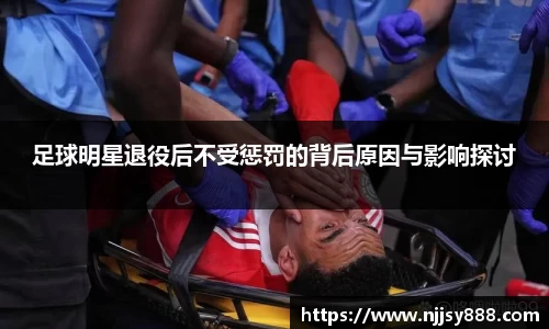 足球明星退役后不受惩罚的背后原因与影响探讨